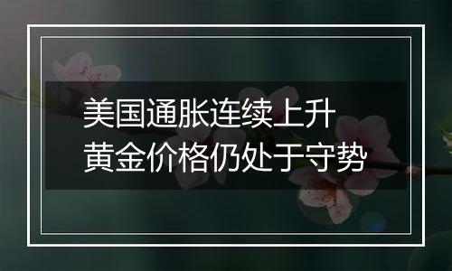 美国通胀连续上升 黄金价格仍处于守势