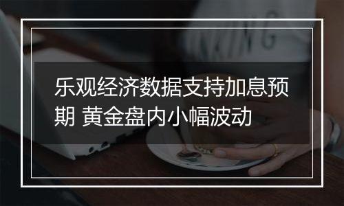 乐观经济数据支持加息预期 黄金盘内小幅波动