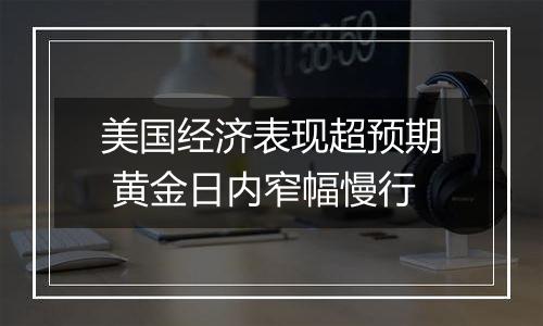 美国经济表现超预期 黄金日内窄幅慢行