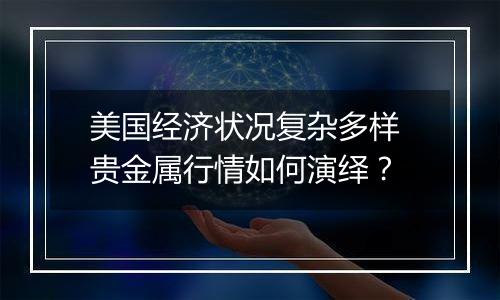 美国经济状况复杂多样 贵金属行情如何演绎？