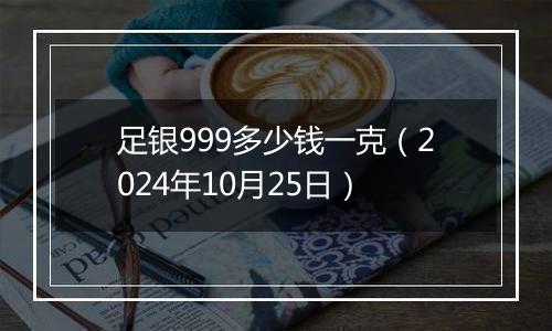 足银999多少钱一克（2024年10月25日）