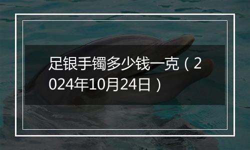 足银手镯多少钱一克（2024年10月24日）