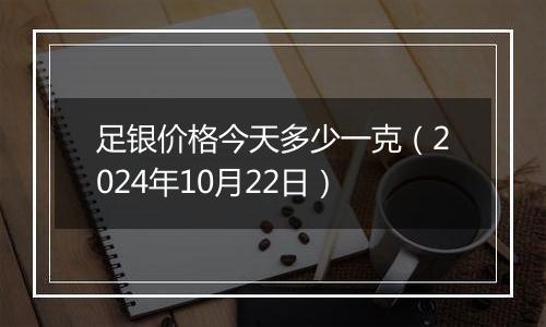 足银价格今天多少一克（2024年10月22日）