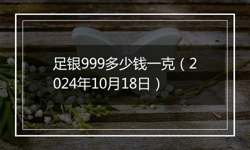 足银999多少钱一克（2024年10月18日）