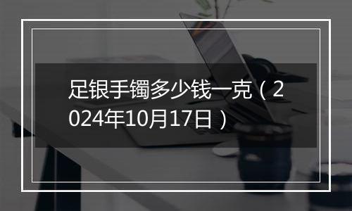 足银手镯多少钱一克（2024年10月17日）