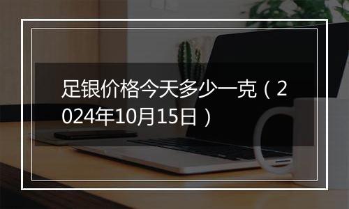 足银价格今天多少一克（2024年10月15日）