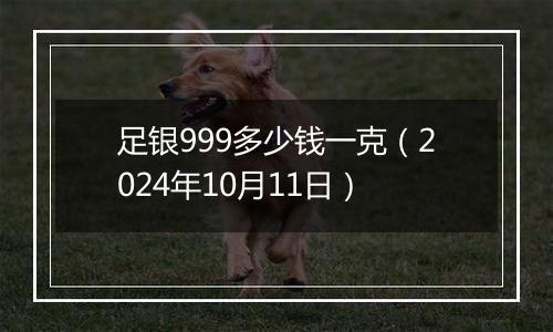 足银999多少钱一克（2024年10月11日）