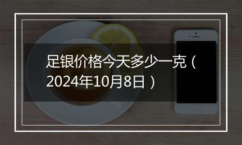 足银价格今天多少一克（2024年10月8日）