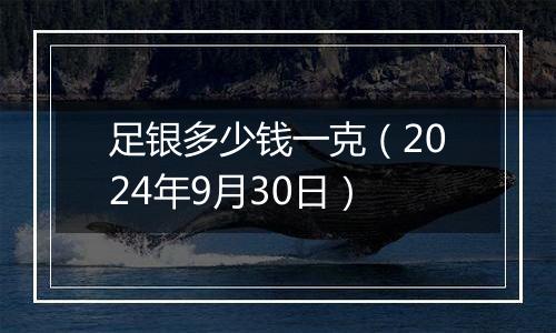 足银多少钱一克（2024年9月30日）