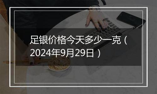 足银价格今天多少一克（2024年9月29日）