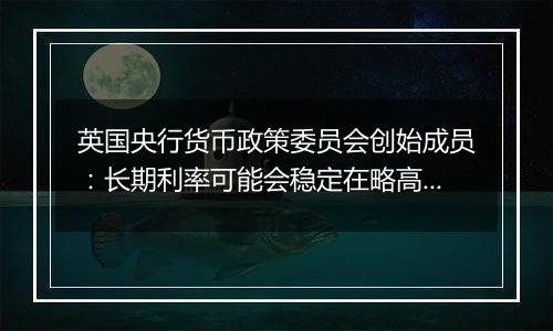 英国央行货币政策委员会创始成员：长期利率可能会稳定在略高于4%的水平