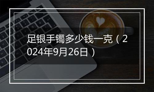 足银手镯多少钱一克（2024年9月26日）