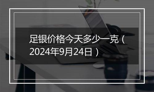 足银价格今天多少一克（2024年9月24日）