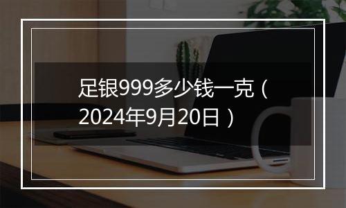 足银999多少钱一克（2024年9月20日）