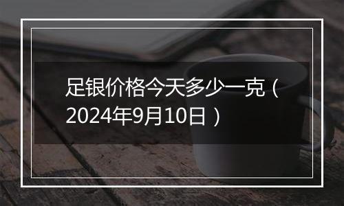 足银价格今天多少一克（2024年9月10日）