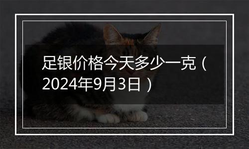 足银价格今天多少一克（2024年9月3日）