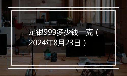 足银999多少钱一克（2024年8月23日）