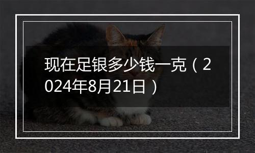 现在足银多少钱一克（2024年8月21日）