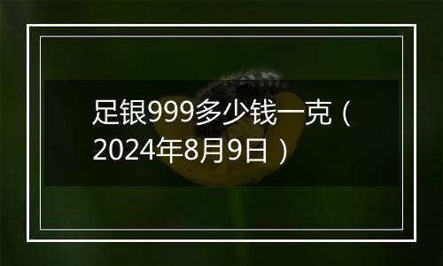 足银999多少钱一克（2024年8月9日）