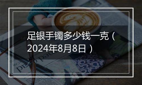 足银手镯多少钱一克（2024年8月8日）