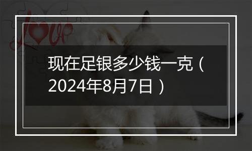 现在足银多少钱一克（2024年8月7日）