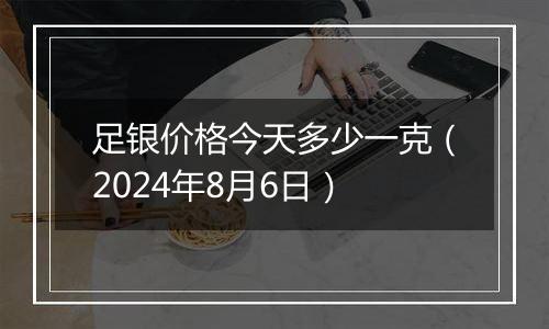 足银价格今天多少一克（2024年8月6日）