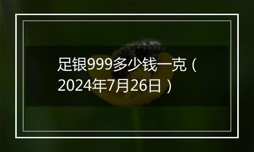 足银999多少钱一克（2024年7月26日）