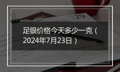 足银价格今天多少一克（2024年7月23日）