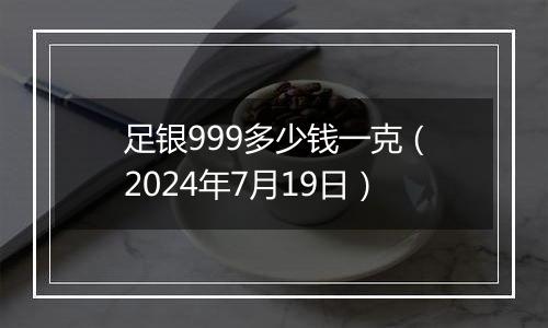 足银999多少钱一克（2024年7月19日）