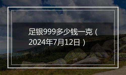 足银999多少钱一克（2024年7月12日）