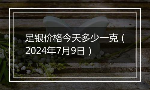 足银价格今天多少一克（2024年7月9日）