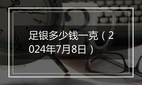 足银多少钱一克（2024年7月8日）