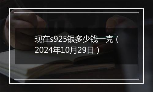 现在s925银多少钱一克（2024年10月29日）