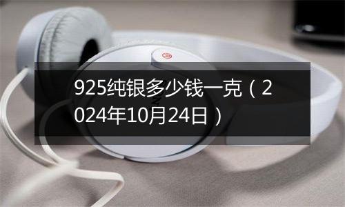 925纯银多少钱一克（2024年10月24日）