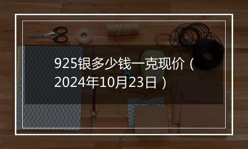 925银多少钱一克现价（2024年10月23日）