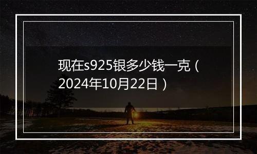 现在s925银多少钱一克（2024年10月22日）