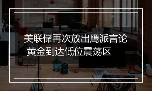 美联储再次放出鹰派言论 黄金到达低位震荡区