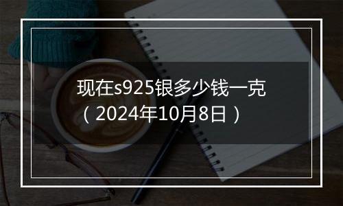 现在s925银多少钱一克（2024年10月8日）