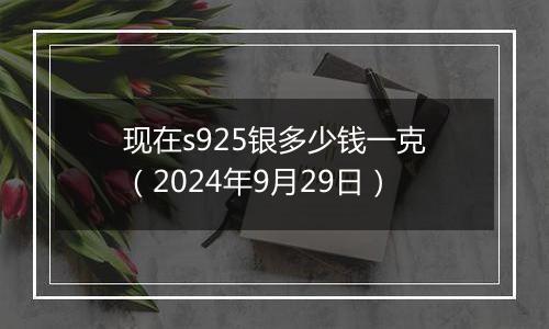 现在s925银多少钱一克（2024年9月29日）