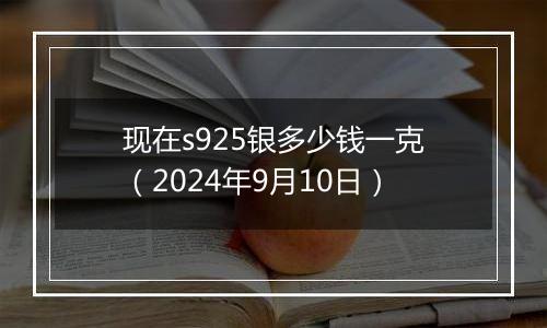 现在s925银多少钱一克（2024年9月10日）