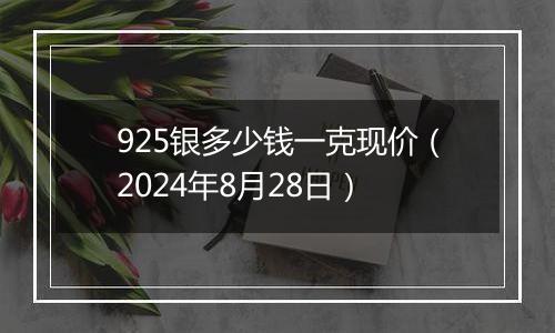 925银多少钱一克现价（2024年8月28日）