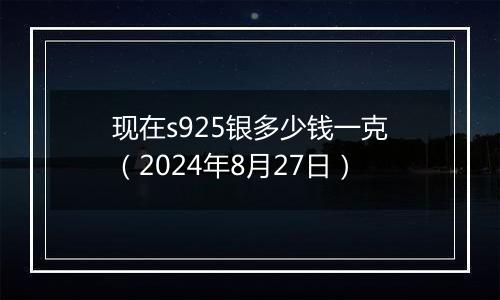 现在s925银多少钱一克（2024年8月27日）