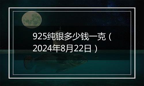 925纯银多少钱一克（2024年8月22日）