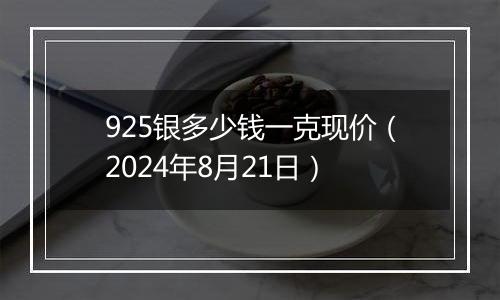 925银多少钱一克现价（2024年8月21日）