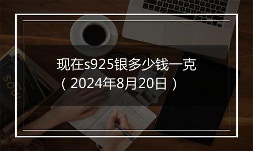 现在s925银多少钱一克（2024年8月20日）