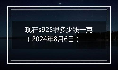 现在s925银多少钱一克（2024年8月6日）