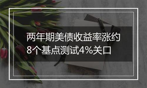 两年期美债收益率涨约8个基点测试4%关口