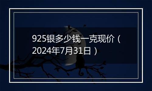 925银多少钱一克现价（2024年7月31日）