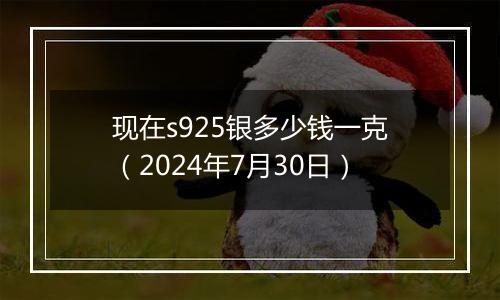 现在s925银多少钱一克（2024年7月30日）