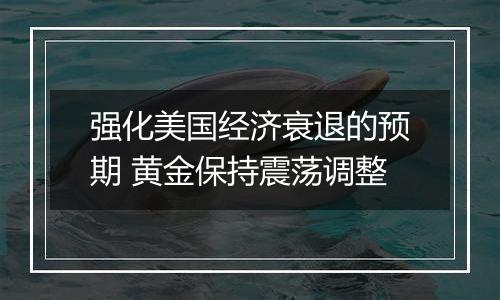 强化美国经济衰退的预期 黄金保持震荡调整